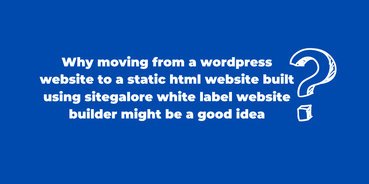 why moving from a wordpress website to a static html website built using sitegalore white label website builder might be a good idea.