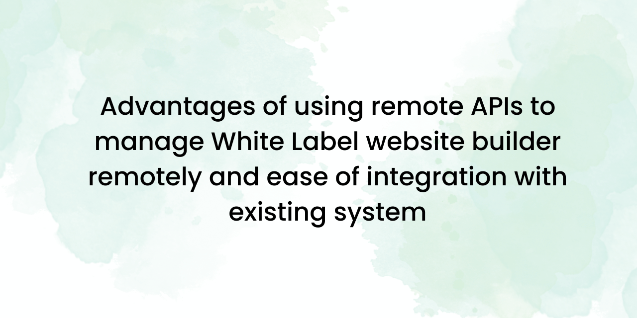 Advantages of using remote APIs to manage White Label website builder remotely and ease of integration with existing system