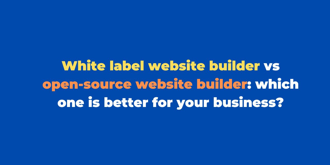 White label website builder vs open-source website builder: which one is better for your business?
